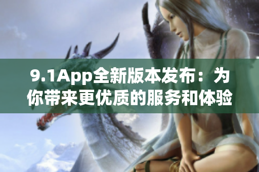 9.1App全新版本發(fā)布：為你帶來(lái)更優(yōu)質(zhì)的服務(wù)和體驗(yàn)