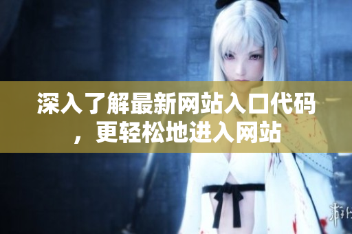 深入了解最新網(wǎng)站入口代碼，更輕松地進入網(wǎng)站