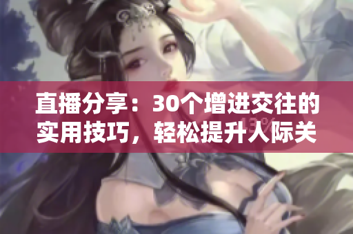 直播分享：30個(gè)增進(jìn)交往的實(shí)用技巧，輕松提升人際關(guān)系
