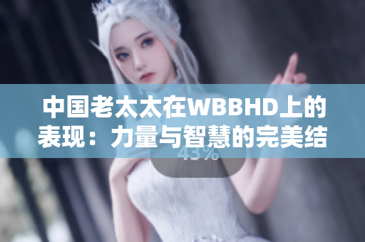 中國老太太在WBBHD上的表現(xiàn)：力量與智慧的完美結(jié)合