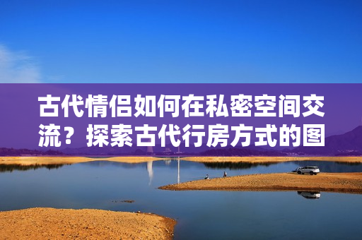 古代情侶如何在私密空間交流？探索古代行房方式的圖片