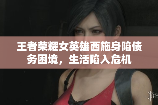 王者榮耀女英雄西施身陷債務(wù)困境，生活陷入危機(jī)