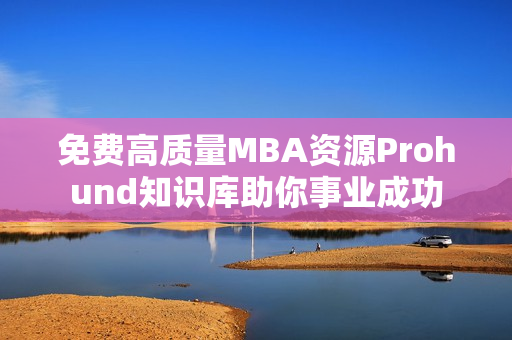 免費(fèi)高質(zhì)量MBA資源Prohund知識(shí)庫助你事業(yè)成功