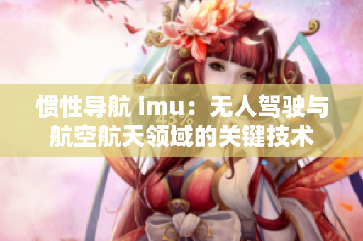 慣性導(dǎo)航 imu：無(wú)人駕駛與航空航天領(lǐng)域的關(guān)鍵技術(shù)