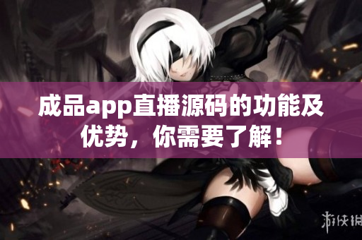 成品app直播源碼的功能及優(yōu)勢(shì)，你需要了解！