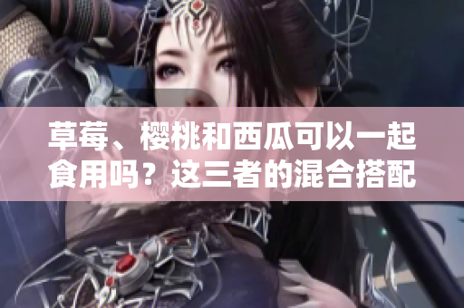 草莓、櫻桃和西瓜可以一起食用嗎？這三者的混合搭配是否安全？