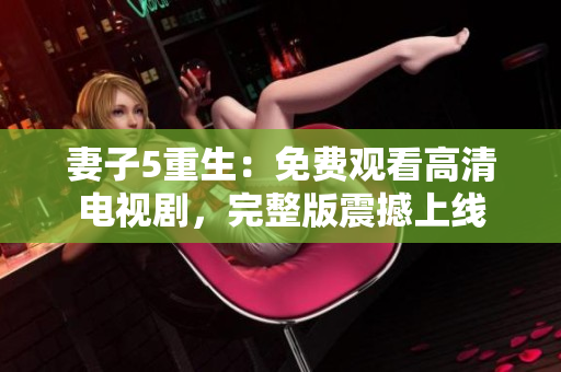 妻子5重生：免費(fèi)觀看高清電視劇，完整版震撼上線
