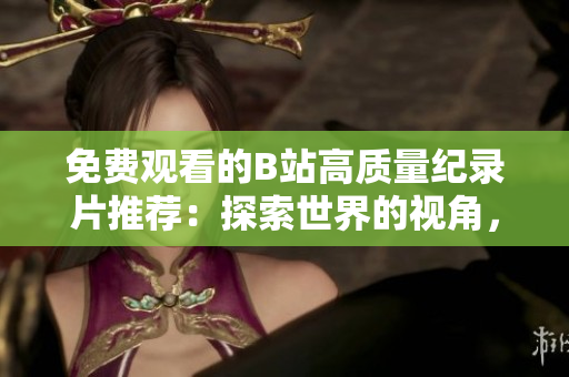 免費(fèi)觀看的B站高質(zhì)量紀(jì)錄片推薦：探索世界的視角，深度解讀歷史與文化