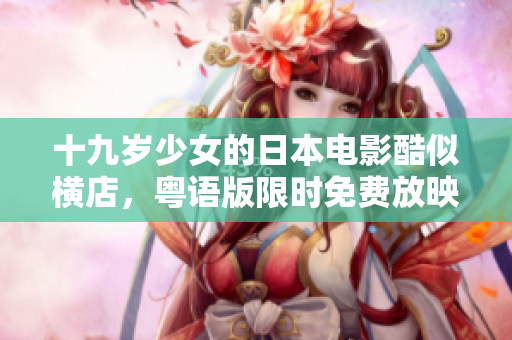 十九歲少女的日本電影酷似橫店，粵語(yǔ)版限時(shí)免費(fèi)放映