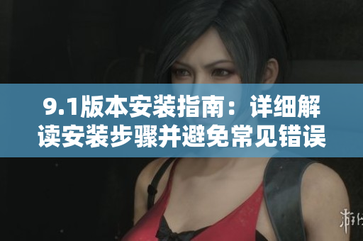 9.1版本安裝指南：詳細(xì)解讀安裝步驟并避免常見(jiàn)錯(cuò)誤