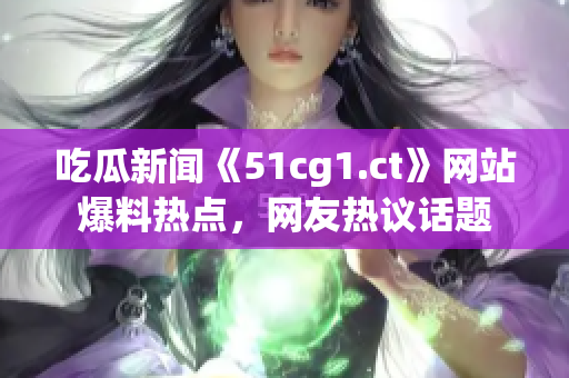 吃瓜新聞《51cg1.ct》網(wǎng)站爆料熱點(diǎn)，網(wǎng)友熱議話(huà)題