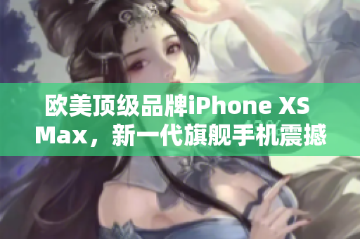 歐美頂級品牌iPhone XS Max，新一代旗艦手機震撼登場！