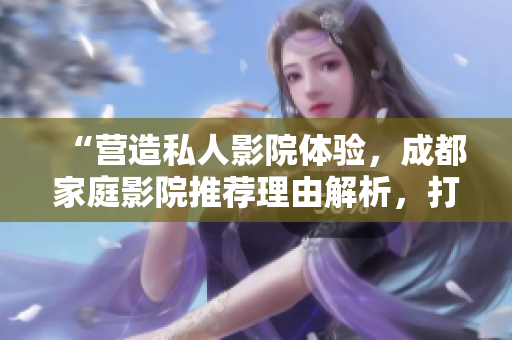 “營造私人影院體驗，成都家庭影院推薦理由解析，打造尊享視聽享受”