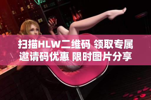 掃描HLW二維碼 領(lǐng)取專(zhuān)屬邀請(qǐng)碼優(yōu)惠 限時(shí)圖片分享