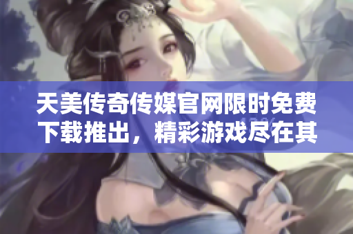 天美傳奇?zhèn)髅焦倬W(wǎng)限時(shí)免費(fèi)下載推出，精彩游戲盡在其中