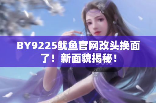 BY9225魷魚(yú)官網(wǎng)改頭換面了！新面貌揭秘！