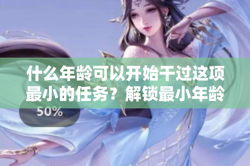 什么年齡可以開(kāi)始干過(guò)這項(xiàng)最小的任務(wù)？解鎖最小年齡的竅門(mén)！