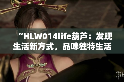 “HLW014life葫蘆：發(fā)現(xiàn)生活新方式，品味獨(dú)特生活之道”