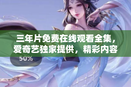 三年片免費(fèi)在線觀看全集，愛奇藝獨(dú)家提供，精彩內(nèi)容盡在觀影平臺(tái)