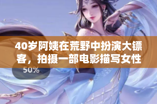 40歲阿姨在荒野中扮演大鏢客，拍攝一部電影描寫女性角色承擔(dān)的責(zé)任