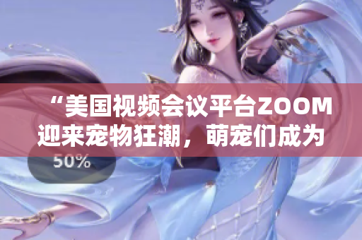 “美國(guó)視頻會(huì)議平臺(tái)ZOOM迎來(lái)寵物狂潮，萌寵們成為在線會(huì)議新寵！”