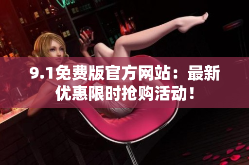 9.1免費(fèi)版官方網(wǎng)站：最新優(yōu)惠限時(shí)搶購活動(dòng)！