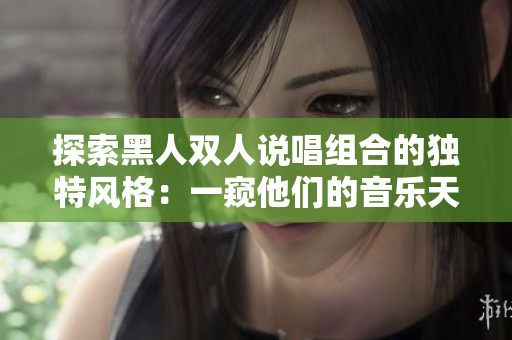 探索黑人雙人說唱組合的獨特風(fēng)格：一窺他們的音樂天賦、文化表達和創(chuàng)新精神