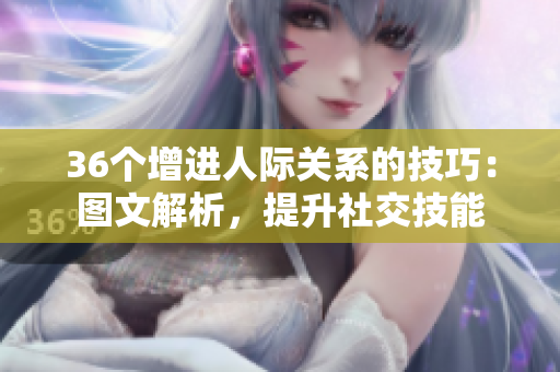 36個(gè)增進(jìn)人際關(guān)系的技巧：圖文解析，提升社交技能