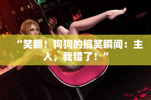 “笑翻！狗狗的搞笑瞬間：主人，我錯(cuò)了！”