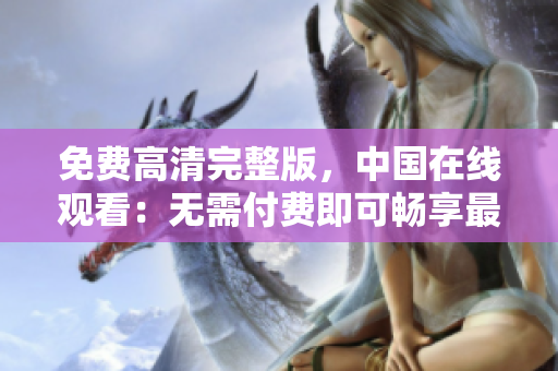免費(fèi)高清完整版，中國在線觀看：無需付費(fèi)即可暢享最佳畫質(zhì)