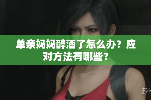 單親媽媽醉酒了怎么辦？應(yīng)對方法有哪些？