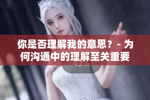 你是否理解我的意思？- 為何溝通中的理解至關(guān)重要