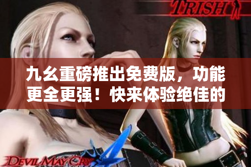 九幺重磅推出免費(fèi)版，功能更全更強(qiáng)！快來(lái)體驗(yàn)絕佳的9 1新版本！