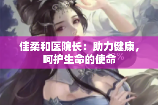 佳柔和醫(yī)院長：助力健康，呵護生命的使命