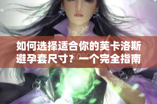 如何選擇適合你的芙卡洛斯避孕套尺寸？一個完全指南，助你做出明智選擇