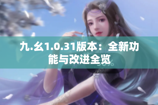 九.幺1.0.31版本：全新功能與改進(jìn)全覽