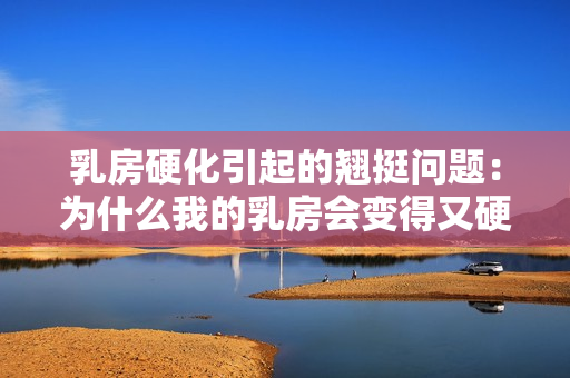 乳房硬化引起的翹挺問(wèn)題：為什么我的乳房會(huì)變得又硬又翹？