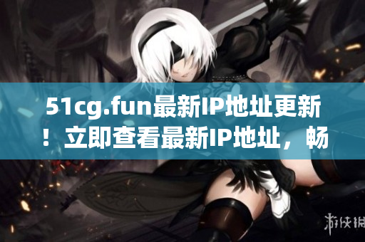 51cg.fun最新IP地址更新！立即查看最新IP地址，暢玩游戲！