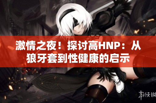 激情之夜！探討高HNP：從狼牙套到性健康的啟示