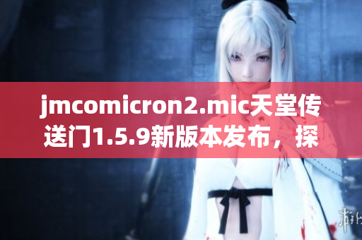 jmcomicron2.mic天堂傳送門1.5.9新版本發(fā)布，探索無限世界