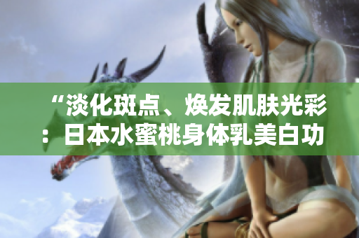 “淡化斑點、煥發(fā)肌膚光彩：日本水蜜桃身體乳美白功效揭秘！”