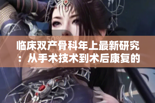 臨床雙產(chǎn)骨科年上最新研究：從手術(shù)技術(shù)到術(shù)后康復的全方位進展