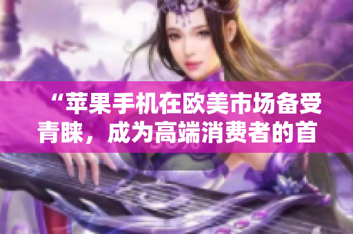 “蘋果手機(jī)在歐美市場備受青睞，成為高端消費(fèi)者的首選”