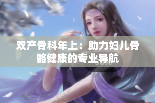 雙產(chǎn)骨科年上：助力婦兒骨骼健康的專業(yè)導航