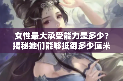 女性最大承受能力是多少？揭秘她們能夠抵御多少厘米的重量