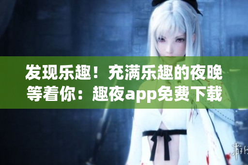 發(fā)現(xiàn)樂趣！充滿樂趣的夜晚等著你：趣夜app免費(fèi)下載，帶您暢享獨(dú)特體驗(yàn)！