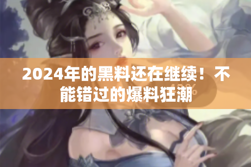 2024年的黑料還在繼續(xù)！不能錯過的爆料狂潮
