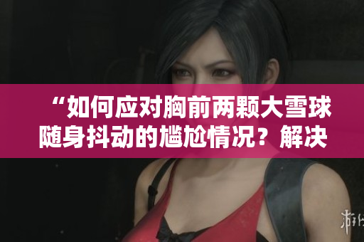 “如何應(yīng)對胸前兩顆大雪球隨身抖動的尷尬情況？解決方法來了！”