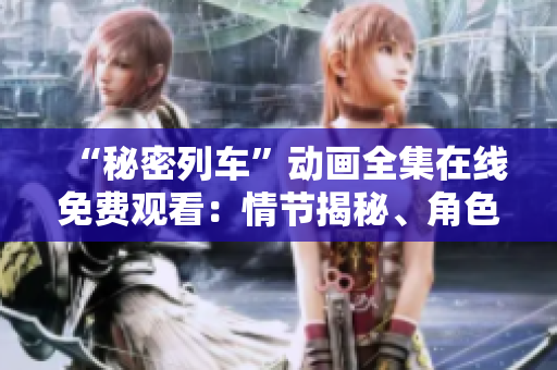 “秘密列車”動畫全集在線免費觀看：情節(jié)揭秘、角色魅力一覽無余