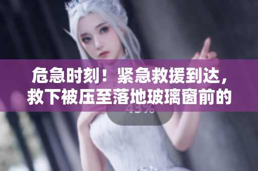 危急時刻！緊急救援到達，救下被壓至落地玻璃窗前的受困者